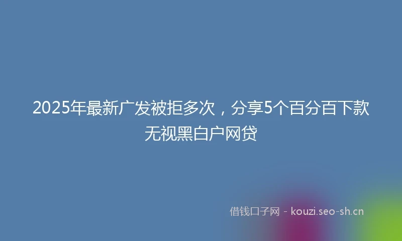 2025年最新广发被拒多次，分享5个百分百下款无视黑白户网贷