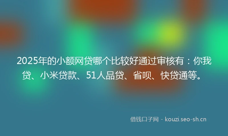 2025年的小额网贷哪个比较好通过审核有：你我贷、小米贷款、51人品贷、省呗、快贷通等。