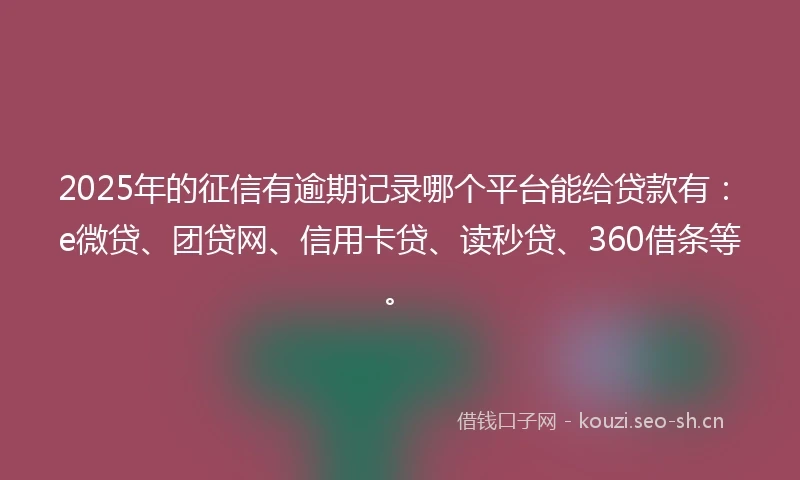 2025年的征信有逾期记录哪个平台能给贷款有：e微贷、团贷网、信用卡贷、读秒贷、360借条等。