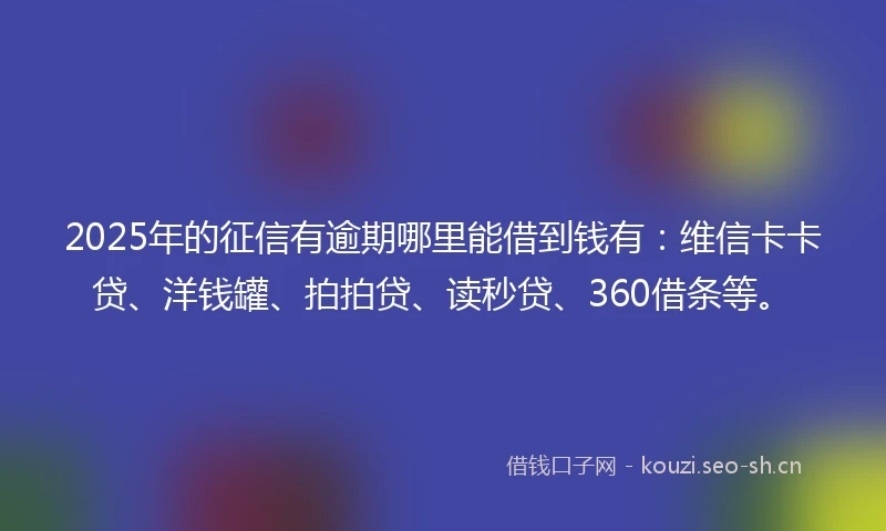 2025年的征信有逾期哪里能借到钱有：维信卡卡贷、洋钱罐、拍拍贷、读秒贷、360借条等。