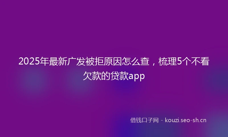2025年最新广发被拒原因怎么查，梳理5个不看欠款的贷款app