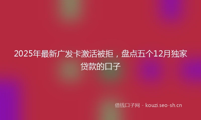 2025年最新广发卡激活被拒，盘点五个12月独家贷款的口子