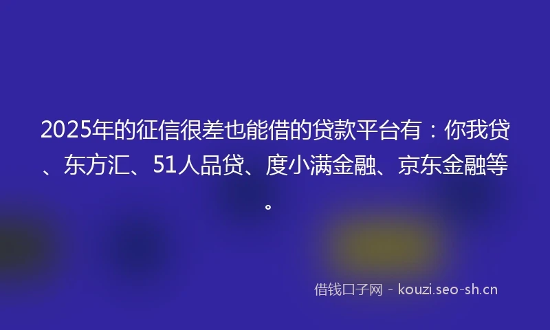 2025年的征信很差也能借的贷款平台有：你我贷、东方汇、51人品贷、度小满金融、京东金融等。