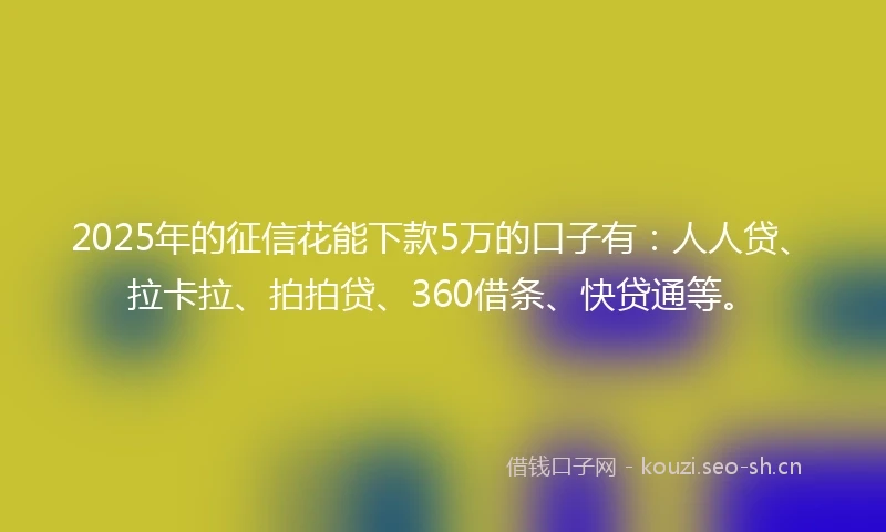2025年的征信花能下款5万的口子有：人人贷、拉卡拉、拍拍贷、360借条、快贷通等。