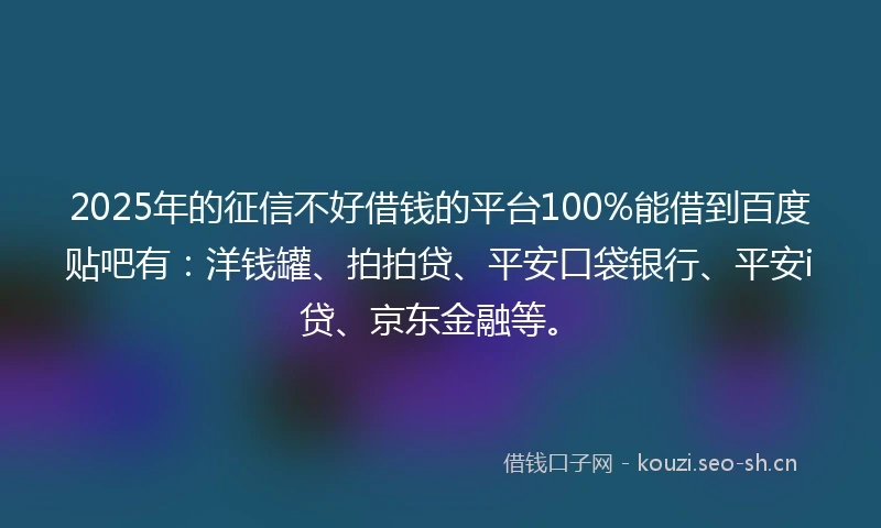 2025年的征信不好借钱的平台100%能借到百度贴吧有：洋钱罐、拍拍贷、平安口袋银行、平安i贷、京东金融等。