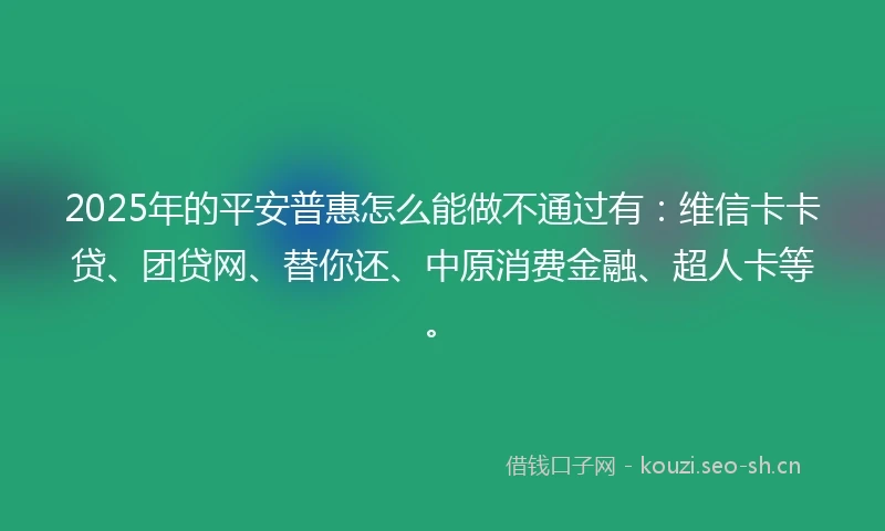 2025年的平安普惠怎么能做不通过有：维信卡卡贷、团贷网、替你还、中原消费金融、超人卡等。