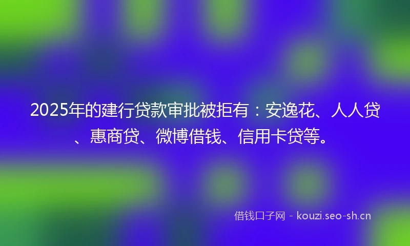 2025年的建行贷款审批被拒有：安逸花、人人贷、惠商贷、微博借钱、信用卡贷等。