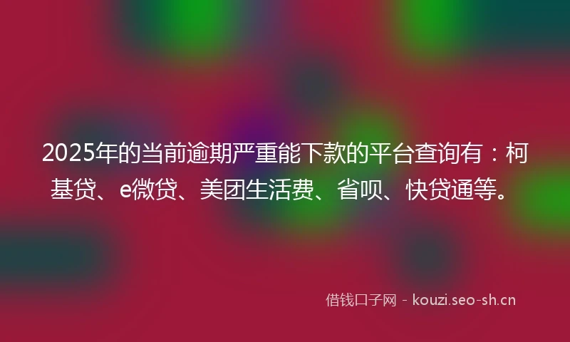 2025年的当前逾期严重能下款的平台查询有：柯基贷、e微贷、美团生活费、省呗、快贷通等。