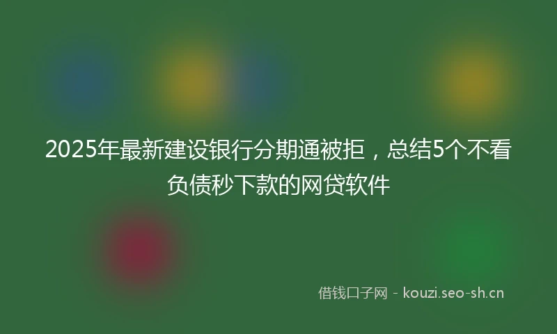 2025年最新建设银行分期通被拒，总结5个不看负债秒下款的网贷软件