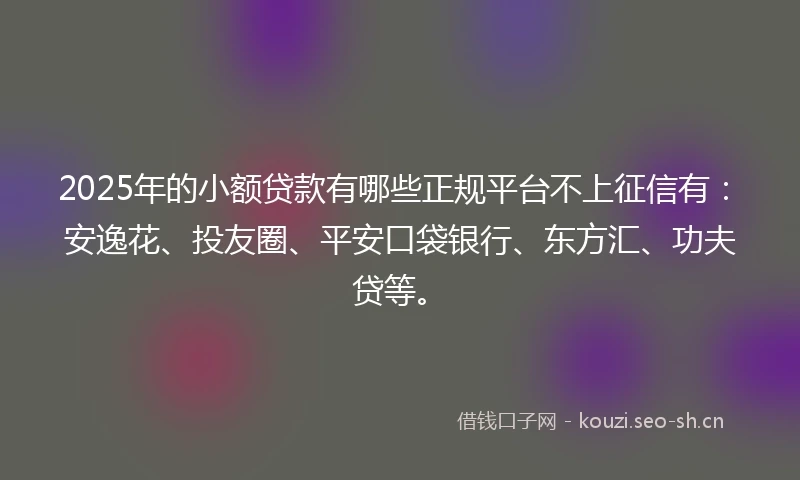 2025年的小额贷款有哪些正规平台不上征信有：安逸花、投友圈、平安口袋银行、东方汇、功夫贷等。
