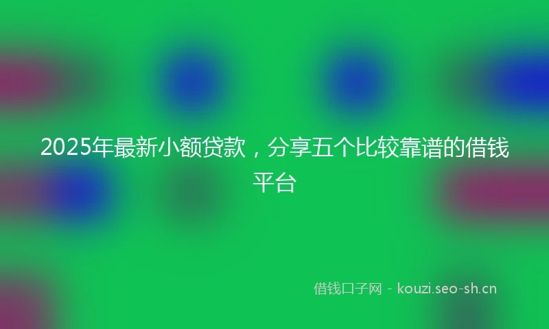 2025年最新小额贷款，分享五个比较靠谱的借钱平台