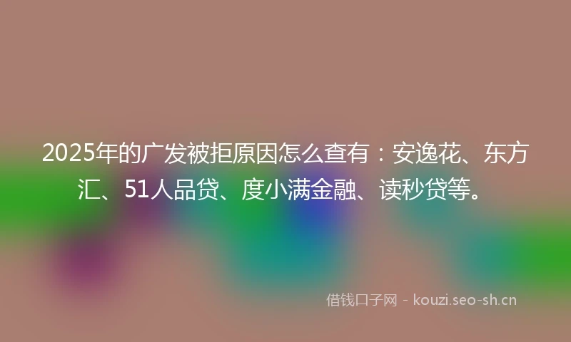 2025年的广发被拒原因怎么查有：安逸花、东方汇、51人品贷、度小满金融、读秒贷等。