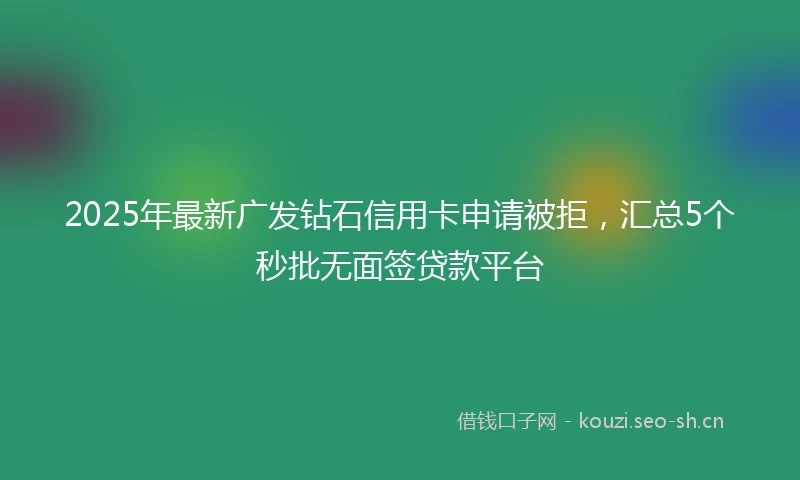 2025年最新广发钻石信用卡申请被拒，汇总5个秒批无面签贷款平台