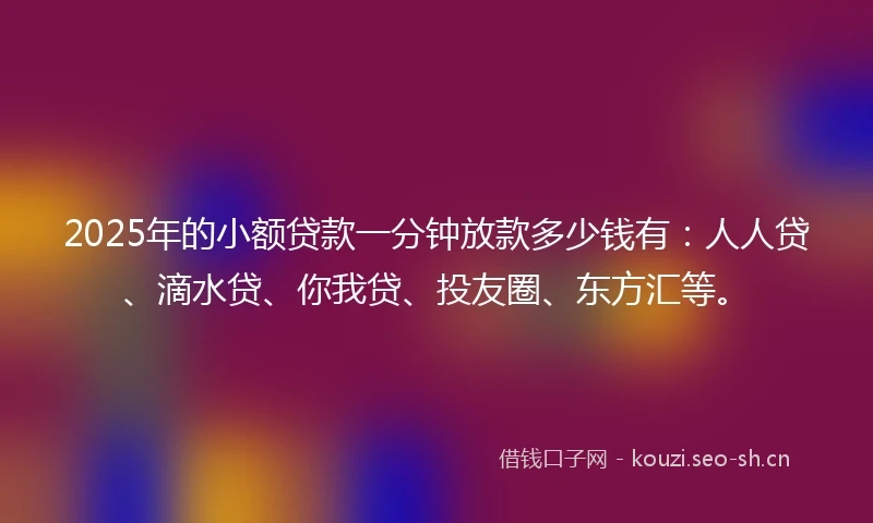2025年的小额贷款一分钟放款多少钱有：人人贷、滴水贷、你我贷、投友圈、东方汇等。