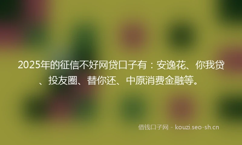 2025年的征信不好网贷口子有：安逸花、你我贷、投友圈、替你还、中原消费金融等。
