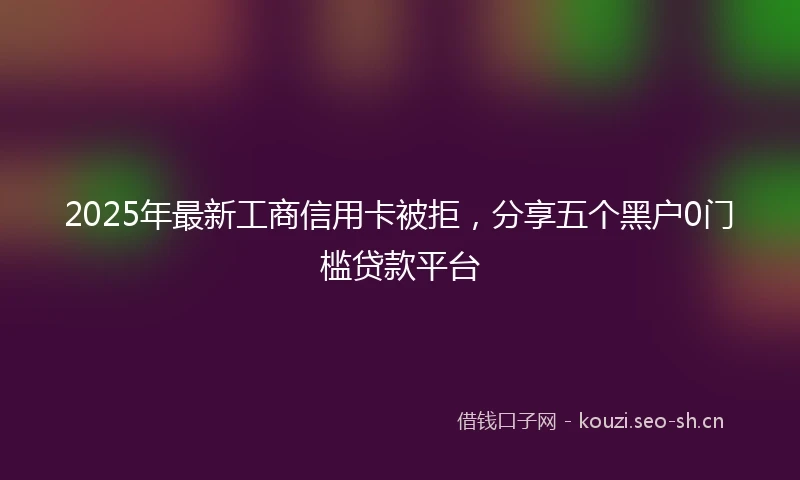 2025年最新工商信用卡被拒，分享五个黑户0门槛贷款平台