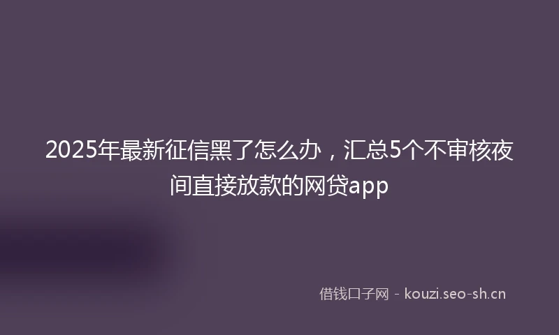 2025年最新征信黑了怎么办，汇总5个不审核夜间直接放款的网贷app
