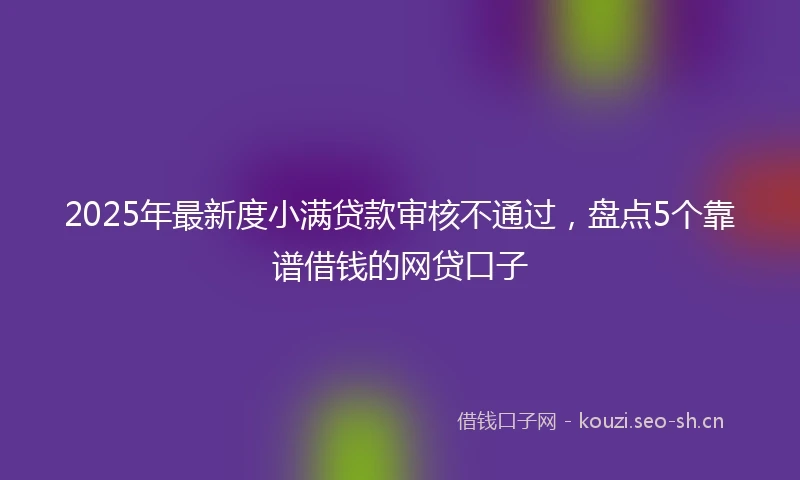 2025年最新度小满贷款审核不通过，盘点5个靠谱借钱的网贷口子
