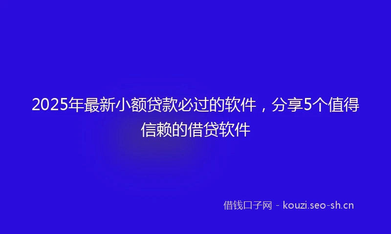 2025年最新小额贷款必过的软件，分享5个值得信赖的借贷软件