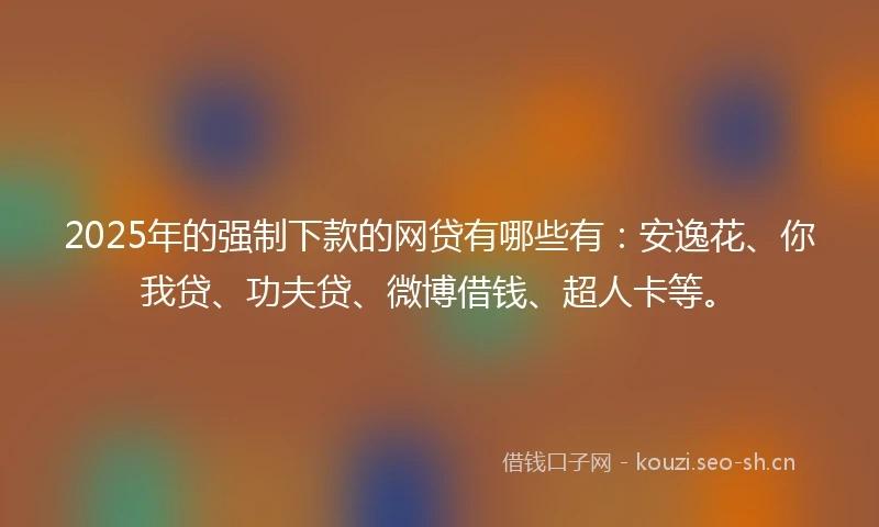 2025年的强制下款的网贷有哪些有：安逸花、你我贷、功夫贷、微博借钱、超人卡等。