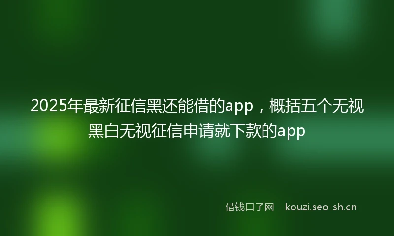 2025年最新征信黑还能借的app，概括五个无视黑白无视征信申请就下款的app