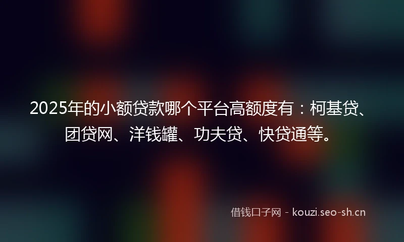 2025年的小额贷款哪个平台高额度有：柯基贷、团贷网、洋钱罐、功夫贷、快贷通等。
