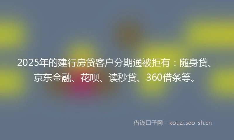 2025年的建行房贷客户分期通被拒有：随身贷、京东金融、花呗、读秒贷、360借条等。