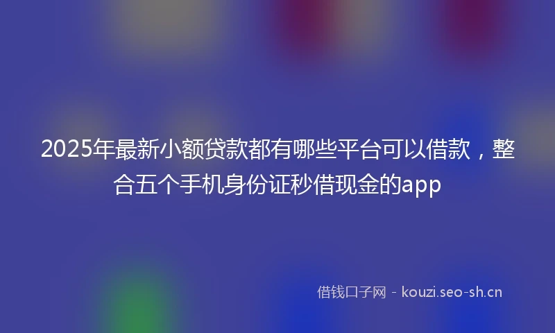 2025年最新小额贷款都有哪些平台可以借款，整合五个手机身份证秒借现金的app