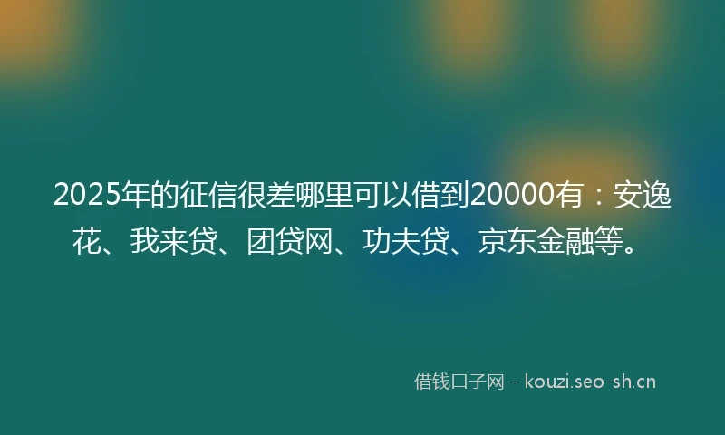 2025年的征信很差哪里可以借到20000有：安逸花、我来贷、团贷网、功夫贷、京东金融等。