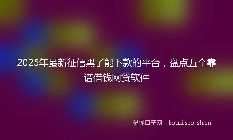 2025年最新征信黑了能下款的平台，盘点五个靠谱借钱网贷软件
