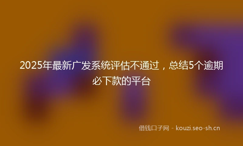 2025年最新广发系统评估不通过，总结5个逾期必下款的平台