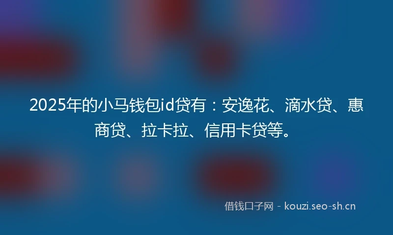 2025年的小马钱包id贷有：安逸花、滴水贷、惠商贷、拉卡拉、信用卡贷等。