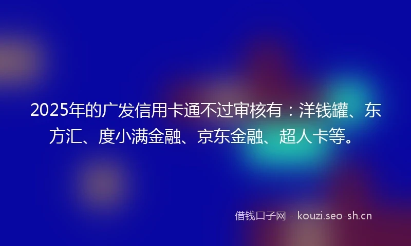 2025年的广发信用卡通不过审核有：洋钱罐、东方汇、度小满金融、京东金融、超人卡等。