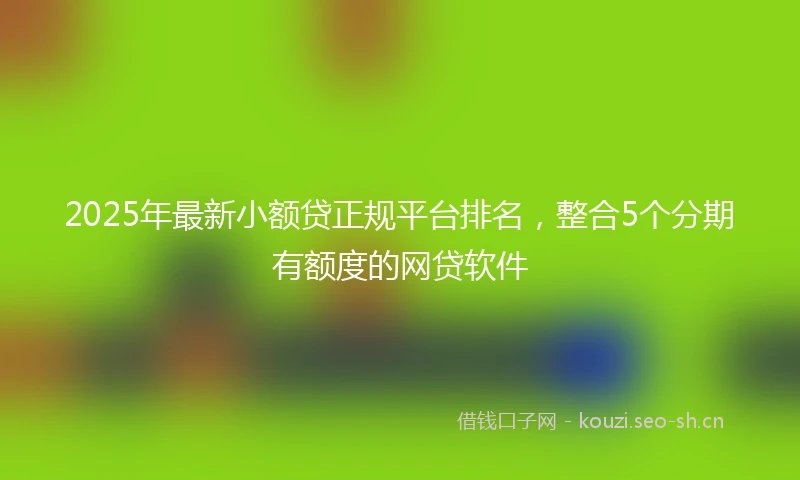2025年最新小额贷正规平台排名，整合5个分期有额度的网贷软件