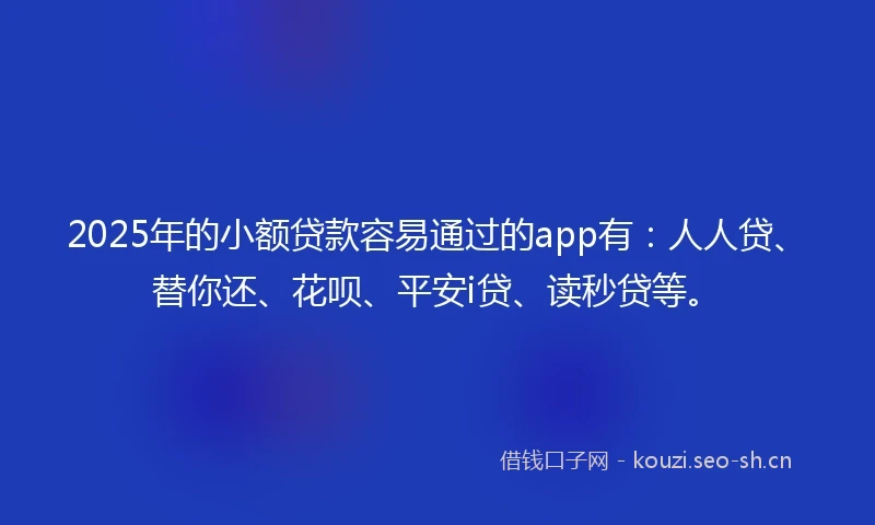 2025年的小额贷款容易通过的app有：人人贷、替你还、花呗、平安i贷、读秒贷等。