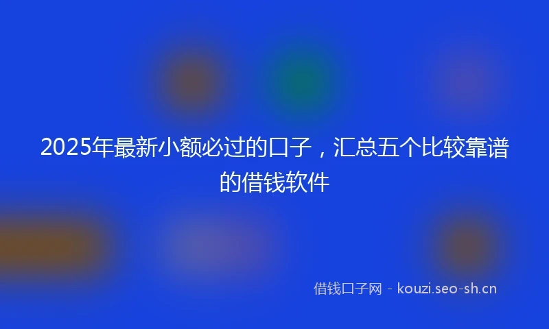 2025年最新小额必过的口子，汇总五个比较靠谱的借钱软件