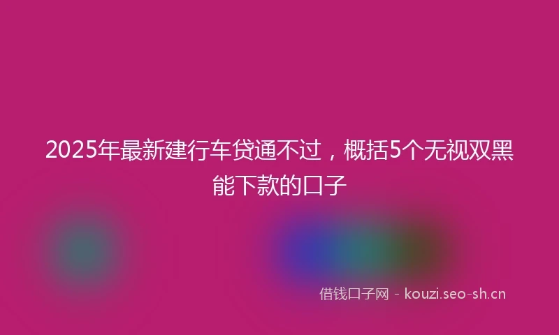 2025年最新建行车贷通不过，概括5个无视双黑能下款的口子