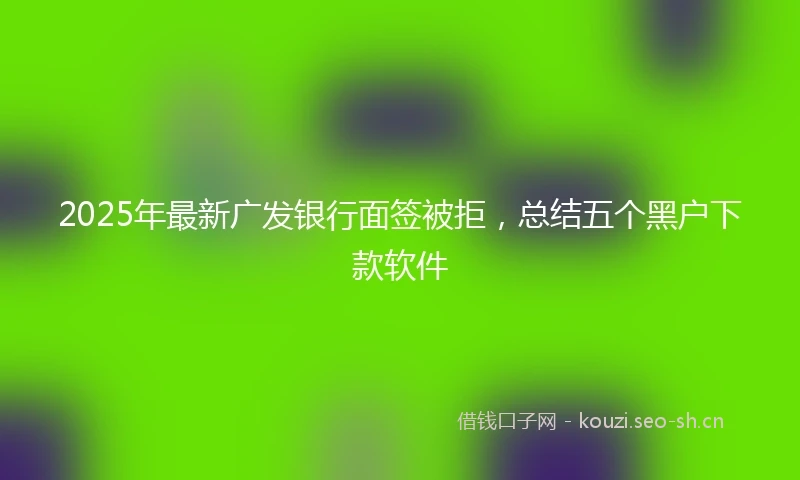 2025年最新广发银行面签被拒，总结五个黑户下款软件