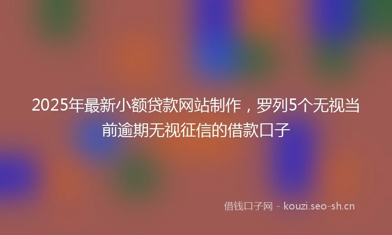 2025年最新小额贷款网站制作，罗列5个无视当前逾期无视征信的借款口子