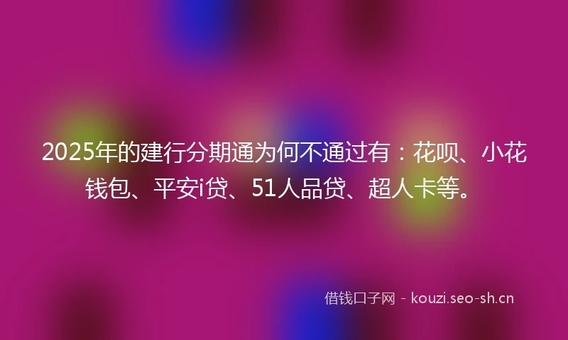2025年的建行分期通为何不通过有：花呗、小花钱包、平安i贷、51人品贷、超人卡等。