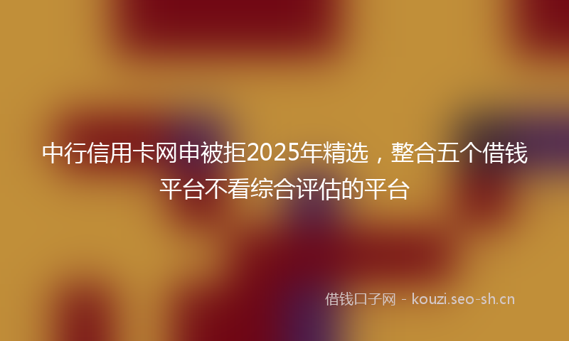 中行信用卡网申被拒2025年精选，整合五个借钱平台不看综合评估的平台