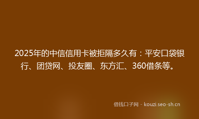 2025年的中信信用卡被拒隔多久有：平安口袋银行、团贷网、投友圈、东方汇、360借条等。