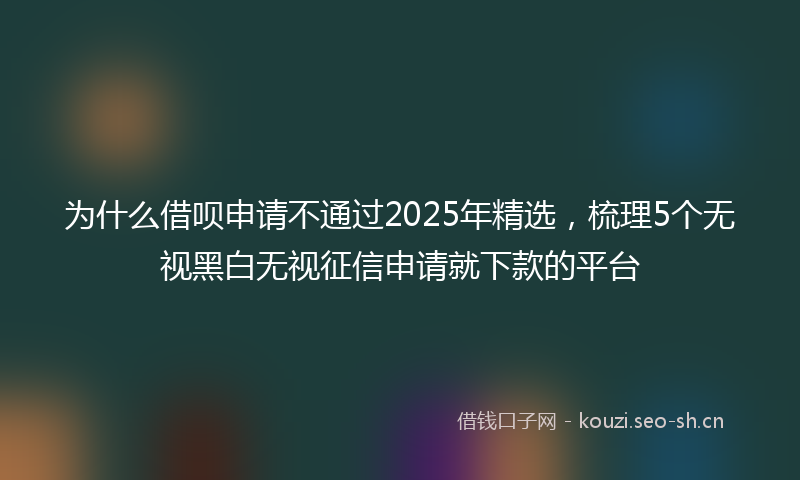 为什么借呗申请不通过2025年精选，梳理5个无视黑白无视征信申请就下款的平台