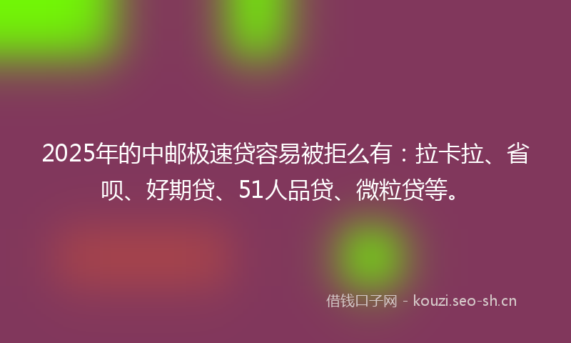 2025年的中邮极速贷容易被拒么有：拉卡拉、省呗、好期贷、51人品贷、微粒贷等。