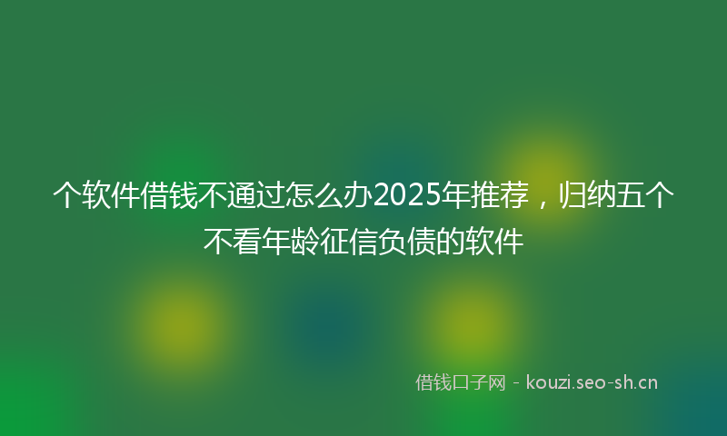 个软件借钱不通过怎么办2025年推荐，归纳五个不看年龄征信负债的软件