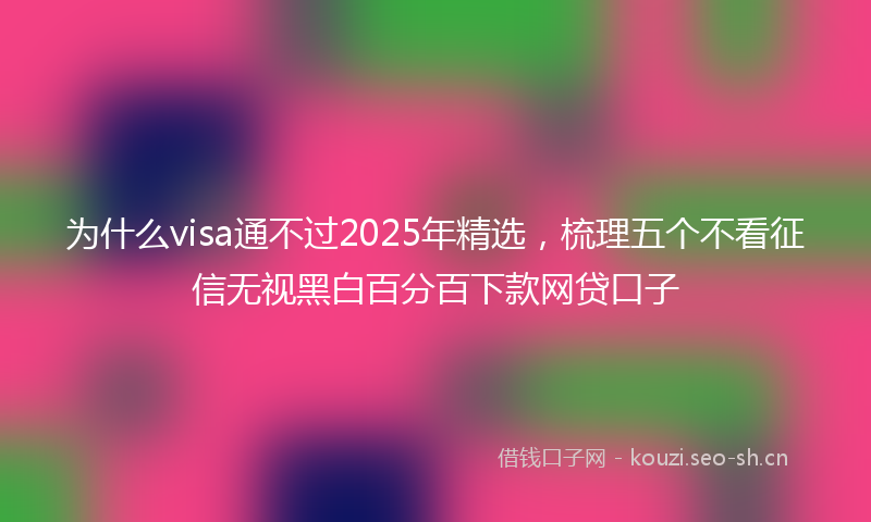 为什么visa通不过2025年精选，梳理五个不看征信无视黑白百分百下款网贷口子
