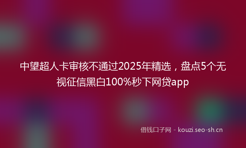 中望超人卡审核不通过2025年精选，盘点5个无视征信黑白100%秒下网贷app
