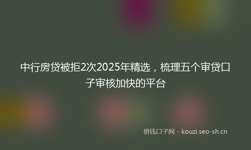 中行房贷被拒2次2025年精选,梳理五个审贷口子审核加快的平台