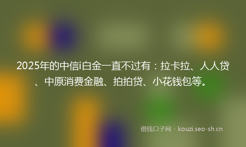 2025年的中信i白金一直不过有:拉卡拉、人人贷、中原消费金融、拍拍贷、小花钱包等。