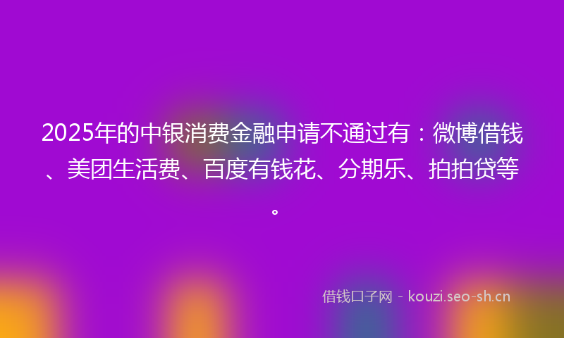 2025年的中银消费金融申请不通过有:微博借钱、美团生活费、百度有钱花、分期乐、拍拍贷等。